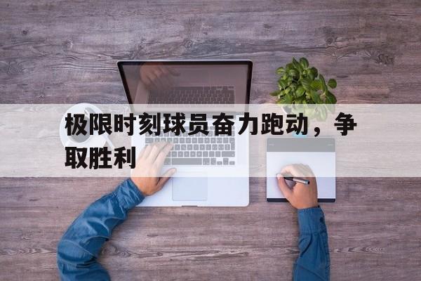 关于极限时刻球员奋力跑动，争取胜利的信息