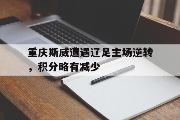 关于重庆斯威遭遇辽足主场逆转，积分略有减少的信息
