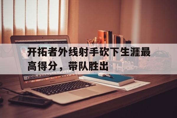 开拓者外线射手砍下生涯最高得分，带队胜出