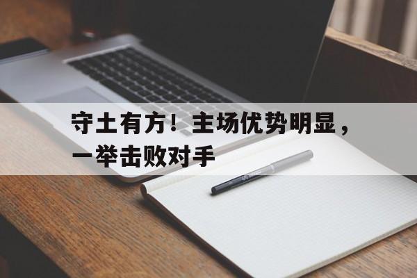 关于守土有方！主场优势明显，一举击败对手的信息